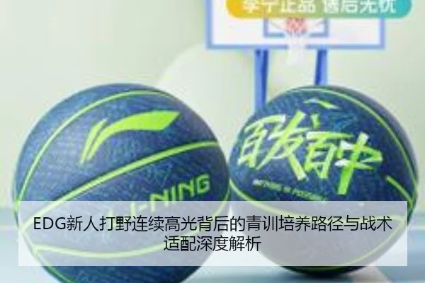 EDG新人打野连续高光背后的青训培养路径与战术适配深度解析